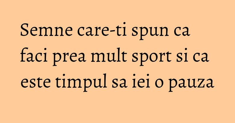Semne care-ti spun ca faci prea mult sport si ca este timpul sa iei o pauza Semne care-ti spun ca faci prea mult sport si ca este timpul sa iei o pauza