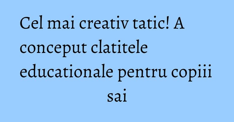 Cel mai creativ tatic! A conceput clatitele educationale pentru copiii sai Cel mai creativ tatic! A conceput clatitele educationale pentru copiii sai