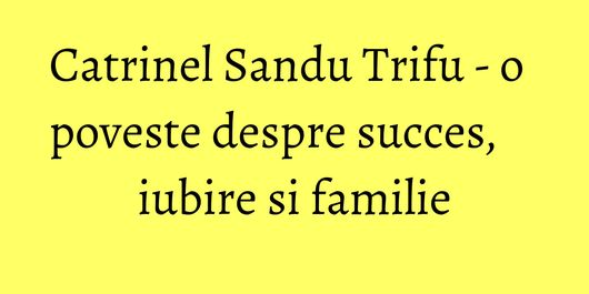 Catrinel Sandu Trifu - o poveste despre succes, iubire si familie