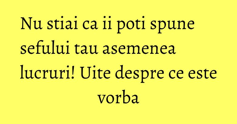 Nu stiai ca ii poti spune sefului tau asemenea lucruri! Uite despre ce este vorba Nu stiai ca ii poti spune sefului tau asemenea lucruri! Uite despre ce este vorba