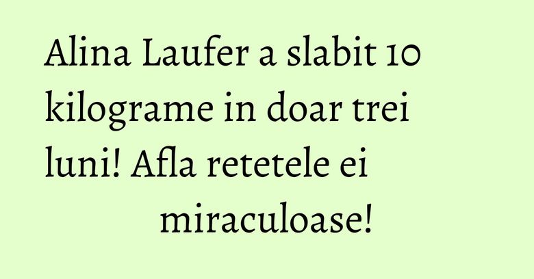 Alina Laufer a slabit 10 kilograme in doar trei luni! Afla retetele ei miraculoase!