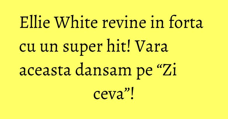 Ellie White revine in forta cu un super hit! Vara aceasta dansam pe “Zi ceva”! Ellie White revine in forta cu un super hit! Vara aceasta dansam pe “Zi ceva”!