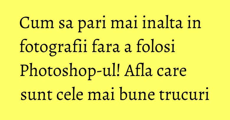 Cum sa pari mai inalta in fotografii fara a folosi Photoshop-ul! Afla care sunt cele mai bune trucuri Cum sa pari mai inalta in fotografii fara a folosi Photoshop-ul! Afla care sunt cele mai bune trucuri
