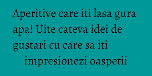 Aperitive care iti lasa gura apa! Uite cateva idei de gustari cu care sa iti impresionezi oaspetii