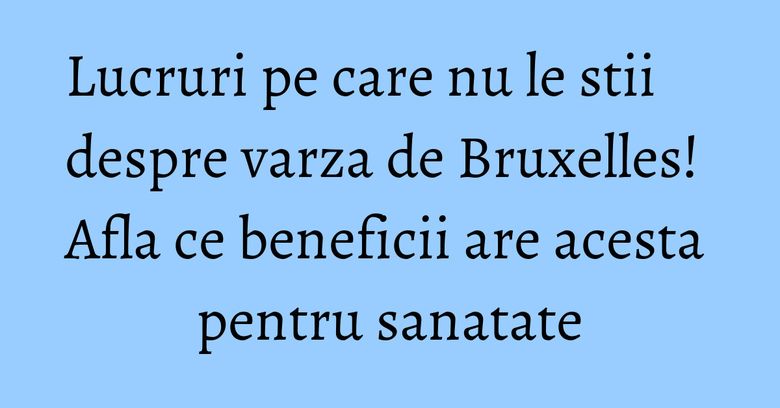 Lucruri pe care nu le stii despre varza de Bruxelles! Afla ce beneficii are acesta pentru sanatate