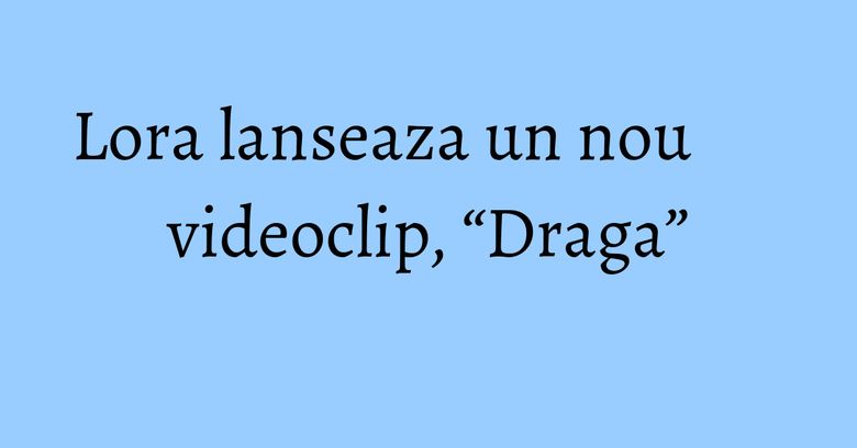 Lora lanseaza un nou videoclip, “Draga” Lora lanseaza un nou videoclip, “Draga”