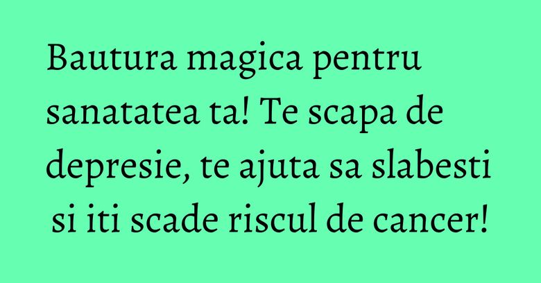 Bautura magica pentru sanatatea ta! Te scapa de depresie, te ajuta sa slabesti si iti scade riscul de cancer! Bautura magica pentru sanatatea ta! Te scapa de depresie, te ajuta sa slabesti si iti scade riscul de cancer!