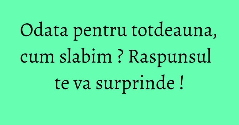 Odata pentru totdeauna, cum slabim ? Raspunsul te va surprinde ! Odata pentru totdeauna, cum slabim ? Raspunsul te va surprinde !