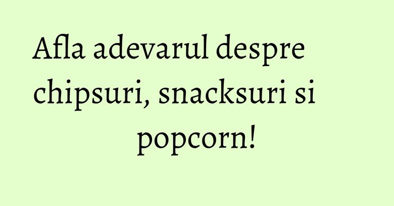 Afla adevarul despre chipsuri, snacksuri si popcorn! Afla adevarul despre chipsuri, snacksuri si popcorn!