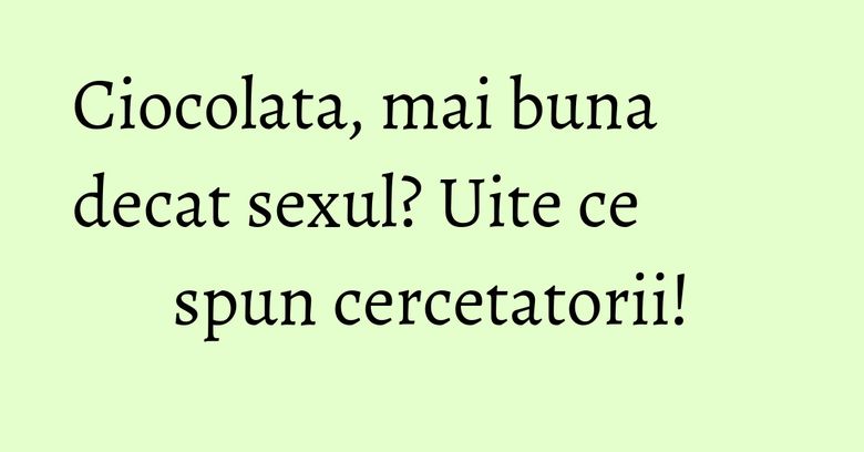 Ciocolata, mai buna decat sexul? Uite ce spun cercetatorii! Ciocolata, mai buna decat sexul? Uite ce spun cercetatorii!