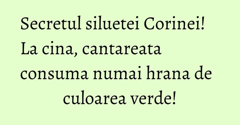 Secretul siluetei Corinei! La cina, cantareata consuma numai hrana de culoarea verde! Secretul siluetei Corinei! La cina, cantareata consuma numai hrana de culoarea verde!