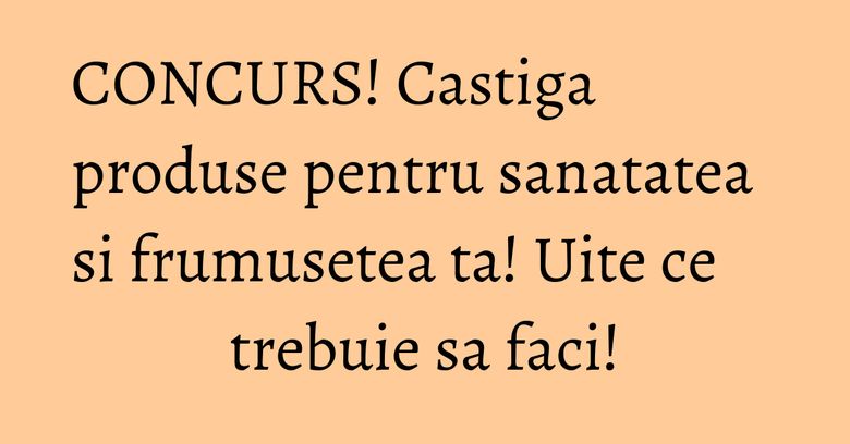 CONCURS! Castiga produse pentru sanatatea si frumusetea ta! Uite ce trebuie sa faci! CONCURS! Castiga produse pentru sanatatea si frumusetea ta! Uite ce trebuie sa faci!