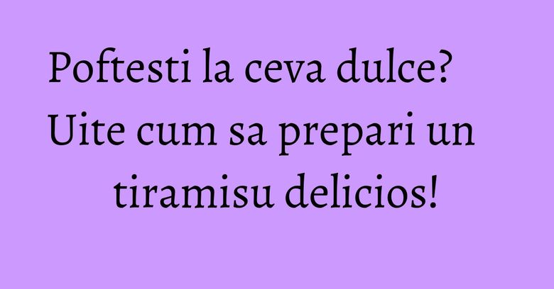 Poftesti la ceva dulce? Uite cum sa prepari un tiramisu delicios!