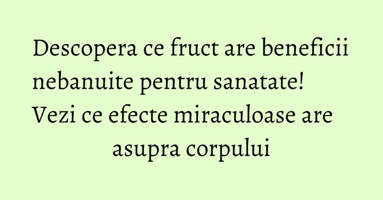 Descopera ce fruct are beneficii nebanuite pentru sanatate! Vezi ce efecte miraculoase are asupra corpului