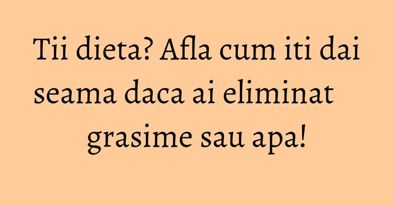Tii dieta? Afla cum iti dai seama daca ai eliminat grasime sau apa! Tii dieta? Afla cum iti dai seama daca ai eliminat grasime sau apa!