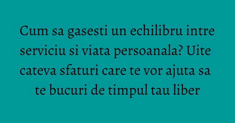 Cum sa gasesti un echilibru intre serviciu si viata persoanala? Uite cateva sfaturi care te vor ajuta sa te bucuri de timpul tau liber Cum sa gasesti un echilibru intre serviciu si viata persoanala? Uite cateva sfaturi care te vor ajuta sa te bucuri de timpul tau liber