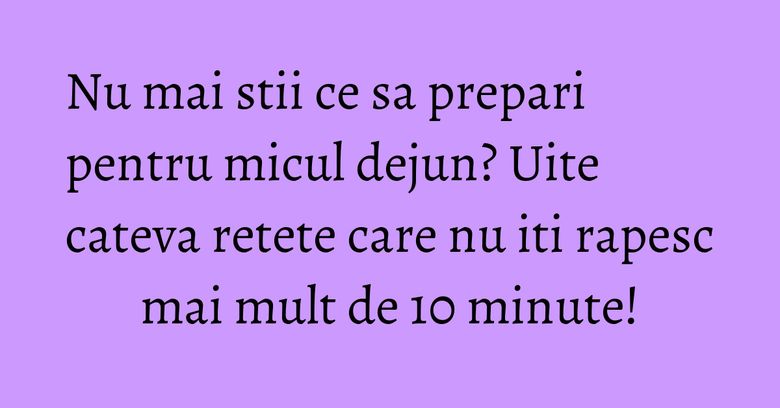 Nu mai stii ce sa prepari pentru micul dejun? Uite cateva retete care nu iti rapesc mai mult de 10 minute!