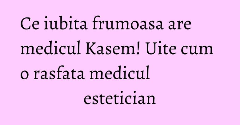Ce iubita frumoasa are medicul Kasem! Uite cum o rasfata medicul estetician Ce iubita frumoasa are medicul Kasem! Uite cum o rasfata medicul estetician