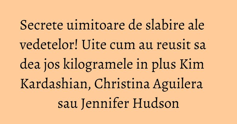 Secrete uimitoare de slabire ale vedetelor! Uite cum au reusit sa dea jos kilogramele in plus Kim Kardashian, Christina Aguilera sau Jennifer Hudson Secrete uimitoare de slabire ale vedetelor! Uite cum au reusit sa dea jos kilogramele in plus Kim Kardashian, Christina Aguilera sau Jennifer Hudson