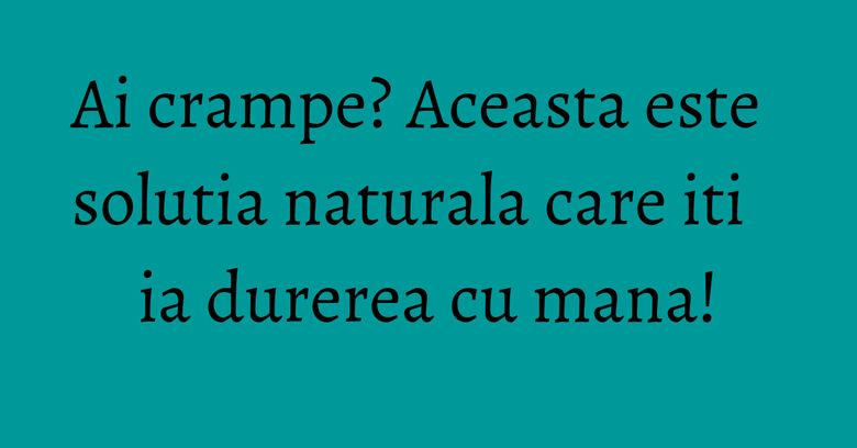 Ai crampe? Aceasta este solutia naturala care iti ia durerea cu mana!