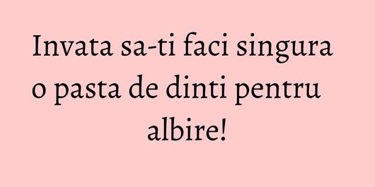 Invata sa-ti faci singura o pasta de dinti pentru albire!
