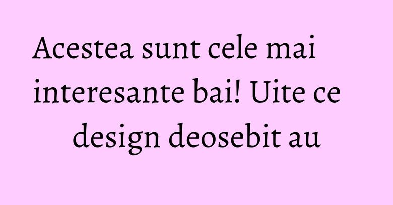 Acestea sunt cele mai interesante bai! Uite ce design deosebit au Acestea sunt cele mai interesante bai! Uite ce design deosebit au