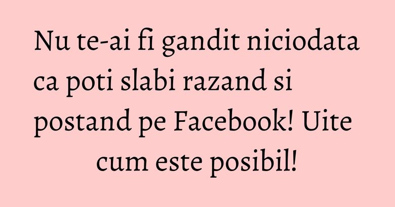 Nu te-ai fi gandit niciodata ca poti slabi razand si postand pe Facebook! Uite cum este posibil!