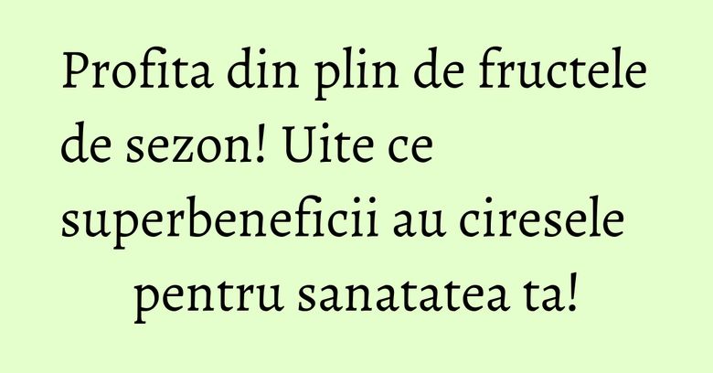 Profita din plin de fructele de sezon! Uite ce superbeneficii au ciresele pentru sanatatea ta! Profita din plin de fructele de sezon! Uite ce superbeneficii au ciresele pentru sanatatea ta!