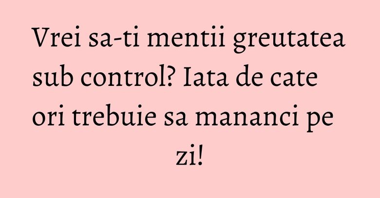 Vrei sa-ti mentii greutatea sub control? Iata de cate ori trebuie sa mananci pe zi! Vrei sa-ti mentii greutatea sub control? Iata de cate ori trebuie sa mananci pe zi!