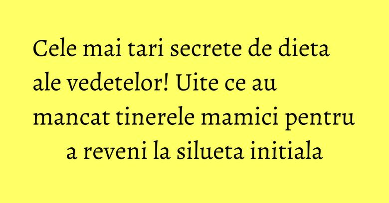 Cele mai tari secrete de dieta ale vedetelor! Uite ce au mancat tinerele mamici pentru a reveni la silueta initiala Cele mai tari secrete de dieta ale vedetelor! Uite ce au mancat tinerele mamici pentru a reveni la silueta initiala