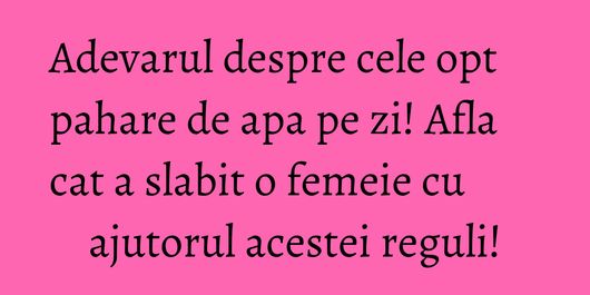 Adevarul despre cele opt pahare de apa pe zi! Afla cat a slabit o femeie cu ajutorul acestei reguli!