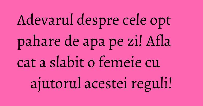 Adevarul despre cele opt pahare de apa pe zi! Afla cat a slabit o femeie cu ajutorul acestei reguli! Adevarul despre cele opt pahare de apa pe zi! Afla cat a slabit o femeie cu ajutorul acestei reguli!