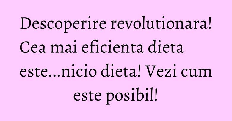 Descoperire revolutionara! Cea mai eficienta dieta este...nicio dieta! Vezi cum este posibil! Descoperire revolutionara! Cea mai eficienta dieta este...nicio dieta! Vezi cum este posibil!