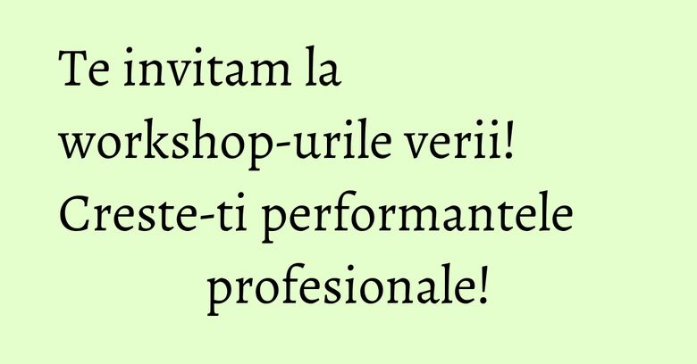 Te invitam la workshop-urile verii! Creste-ti performantele profesionale! Te invitam la workshop-urile verii! Creste-ti performantele profesionale!