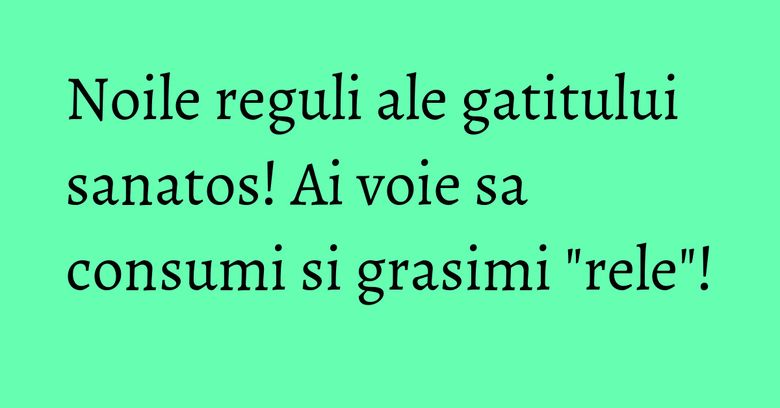 Noile reguli ale gatitului sanatos! Ai voie sa consumi si grasimi "rele"!