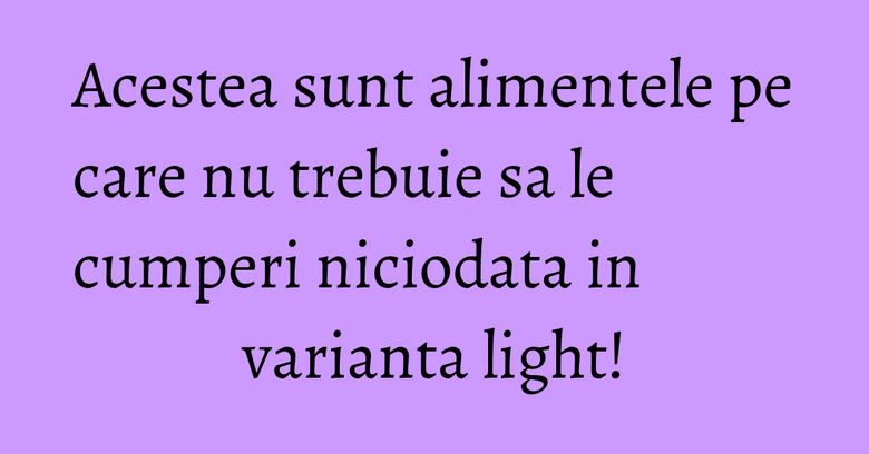 Acestea sunt alimentele pe care nu trebuie sa le cumperi niciodata in varianta light! Acestea sunt alimentele pe care nu trebuie sa le cumperi niciodata in varianta light!