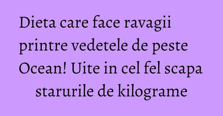 Dieta care face ravagii printre vedetele de peste Ocean! Uite in cel fel scapa starurile de kilograme Dieta care face ravagii printre vedetele de peste Ocean! Uite in cel fel scapa starurile de kilograme