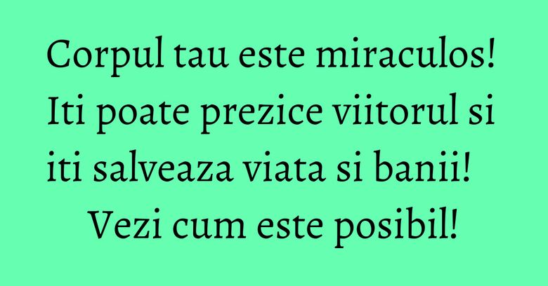 Corpul tau este miraculos! Iti poate prezice viitorul si iti salveaza viata si banii! Vezi cum este posibil!