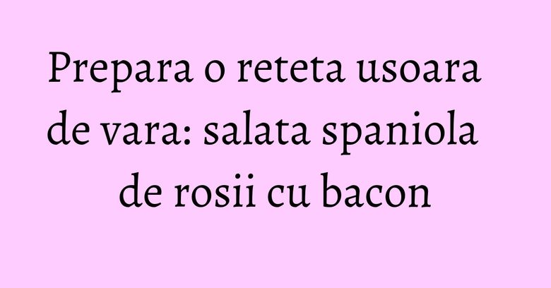 Prepara o reteta usoara de vara: salata spaniola de rosii cu bacon