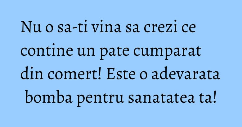 Nu o sa-ti vina sa crezi ce contine un pate cumparat din comert! Este o adevarata bomba pentru sanatatea ta!