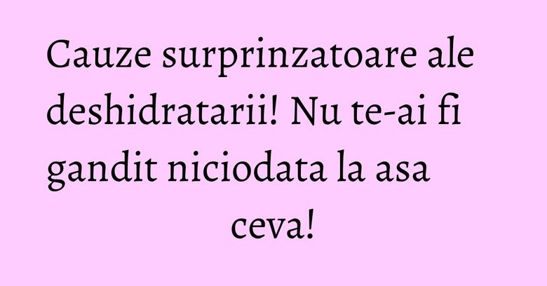 Cauze surprinzatoare ale deshidratarii! Nu te-ai fi gandit niciodata la asa ceva! Cauze surprinzatoare ale deshidratarii! Nu te-ai fi gandit niciodata la asa ceva!