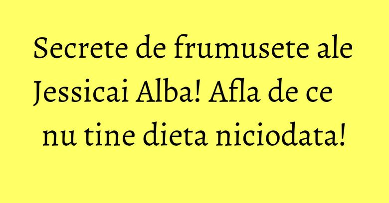 Secrete de frumusete ale Jessicai Alba! Afla de ce nu tine dieta niciodata! Secrete de frumusete ale Jessicai Alba! Afla de ce nu tine dieta niciodata!