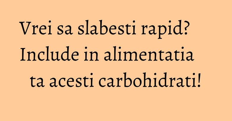 Vrei sa slabesti rapid? Include in alimentatia ta acesti carbohidrati! Vrei sa slabesti rapid? Include in alimentatia ta acesti carbohidrati!