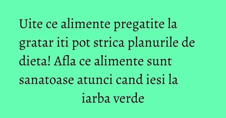 Uite ce alimente pregatite la gratar iti pot strica planurile de dieta! Afla ce alimente sunt sanatoase atunci cand iesi la iarba verde Uite ce alimente pregatite la gratar iti pot strica planurile de dieta! Afla ce alimente sunt sanatoase atunci cand iesi la iarba verde