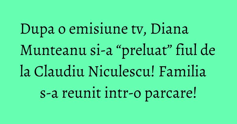 Dupa o emisiune tv, Diana Munteanu si-a “preluat” fiul de la Claudiu Niculescu! Familia s-a reunit intr-o parcare! Dupa o emisiune tv, Diana Munteanu si-a “preluat” fiul de la Claudiu Niculescu! Familia s-a reunit intr-o parcare!