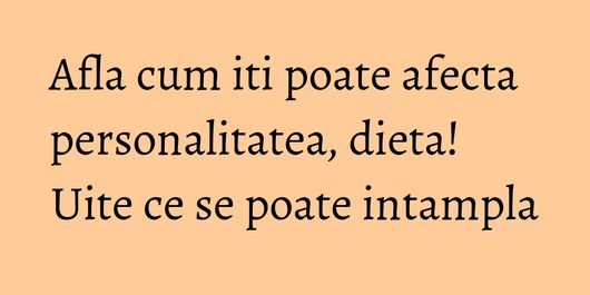 Afla cum iti poate afecta personalitatea, dieta! Uite ce se poate intampla