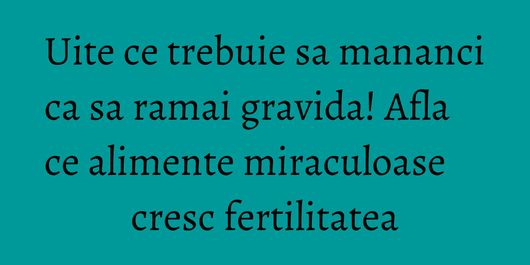 Uite ce trebuie sa mananci ca sa ramai gravida! Afla ce alimente miraculoase cresc fertilitatea