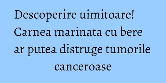 Descoperire uimitoare! Carnea marinata cu bere ar putea distruge tumorile canceroase