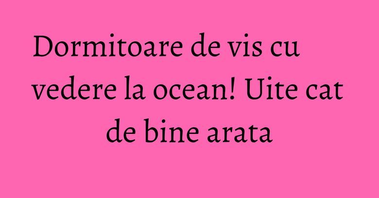 Dormitoare de vis cu vedere la ocean! Uite cat de bine arata Dormitoare de vis cu vedere la ocean! Uite cat de bine arata