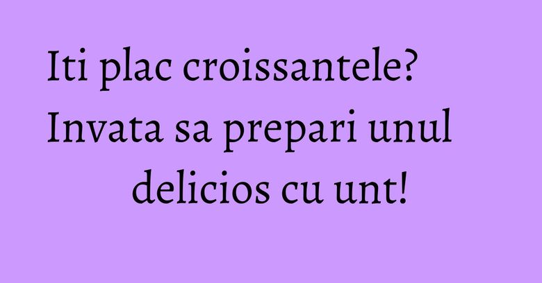 Iti plac croissantele? Invata sa prepari unul delicios cu unt! Iti plac croissantele? Invata sa prepari unul delicios cu unt!